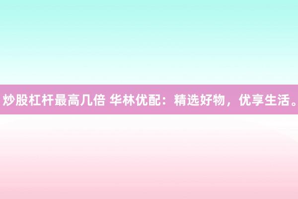 炒股杠杆最高几倍 华林优配：精选好物，优享生活。