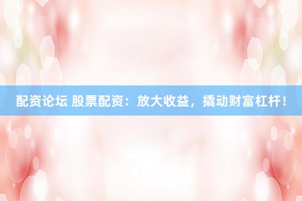 配资论坛 股票配资:放大收益,撬动财富杠杆!