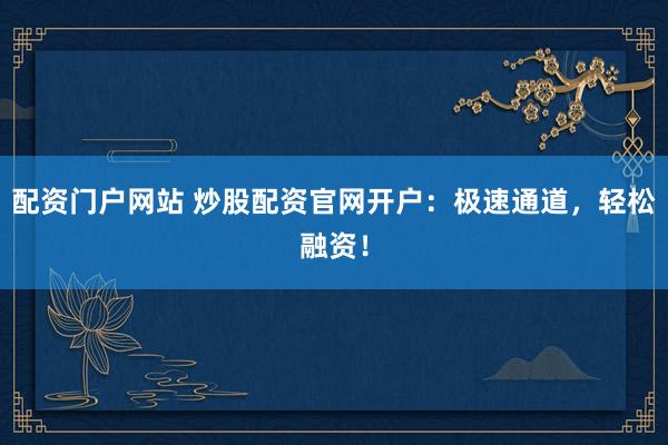 配资门户网站 炒股配资官网开户：极速通道，轻松融资！