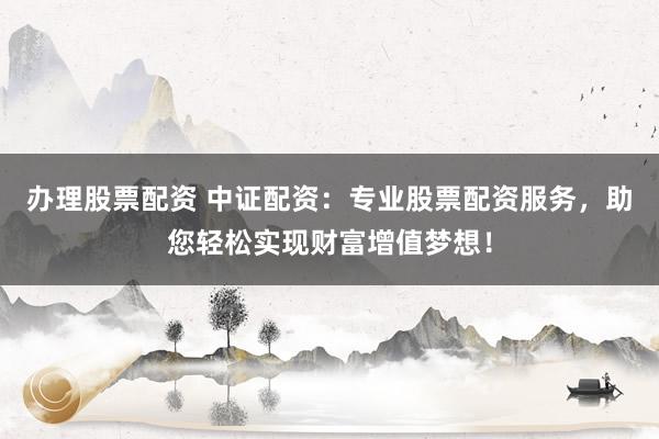 办理股票配资 中证配资:专业股票配资服务,助您轻松实现财富增值梦想!