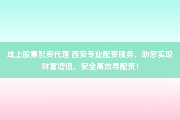 线上股票配资代理 西安专业配资服务，助您实现财富增值，安全高效寻配资！