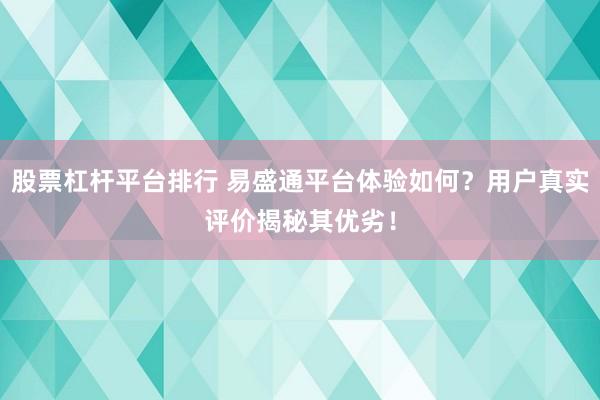 股票杠杆平台排行 易盛通平台体验如何？用户真实评价揭秘其优劣！