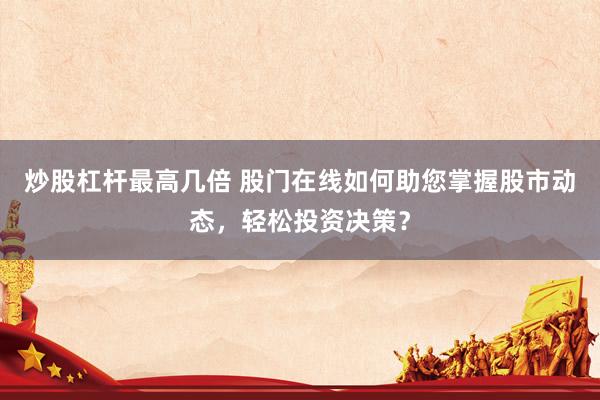 炒股杠杆最高几倍 股门在线如何助您掌握股市动态，轻松投资决策？
