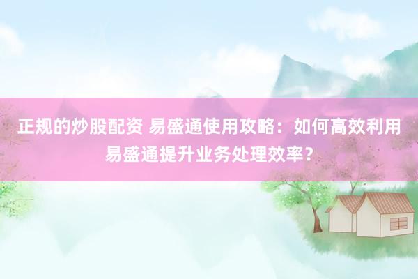 正规的炒股配资 易盛通使用攻略：如何高效利用易盛通提升业务处理效率？