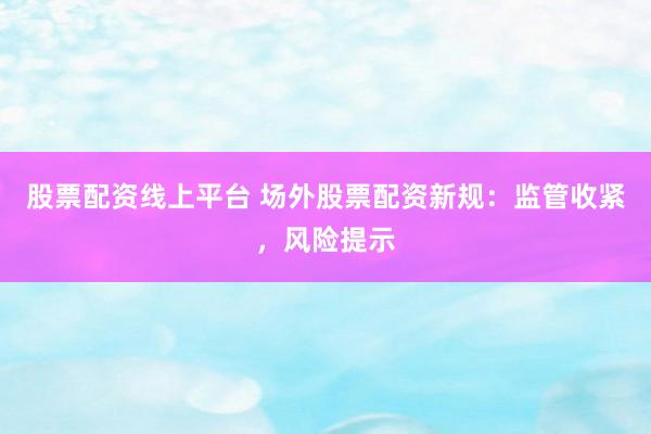 股票配资线上平台 场外股票配资新规：监管收紧，风险提示