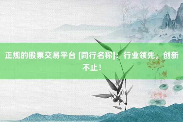 正规的股票交易平台 [同行名称]：行业领先，创新不止！