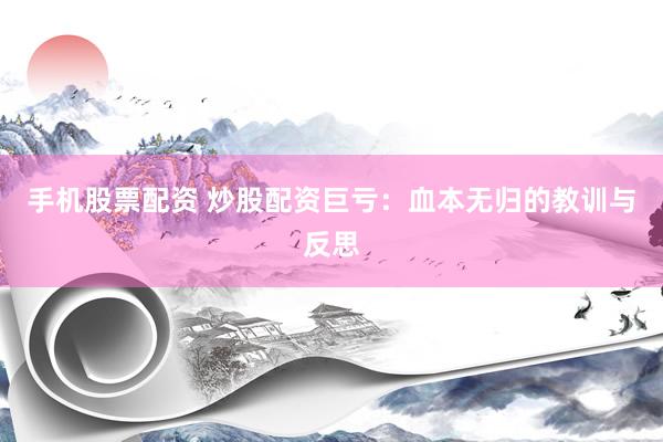 手机股票配资 炒股配资巨亏：血本无归的教训与反思