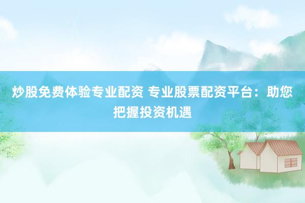 炒股免费体验专业配资 专业股票配资平台：助您把握投资机遇