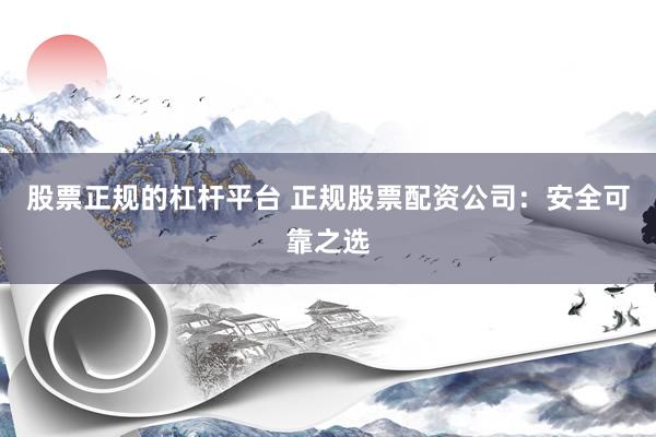 股票正规的杠杆平台 正规股票配资公司：安全可靠之选