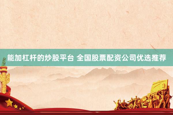 能加杠杆的炒股平台 全国股票配资公司优选推荐
