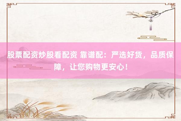 股票配资炒股看配资 靠谱配：严选好货，品质保障，让您购物更安心！