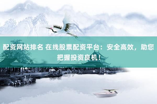 配资网站排名 在线股票配资平台：安全高效，助您把握投资良机！