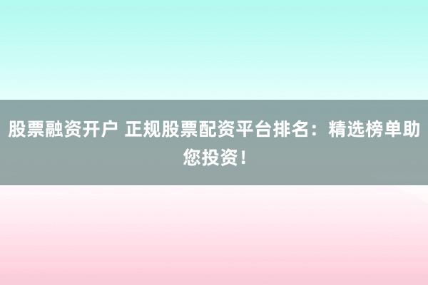 股票融资开户 正规股票配资平台排名：精选榜单助您投资！