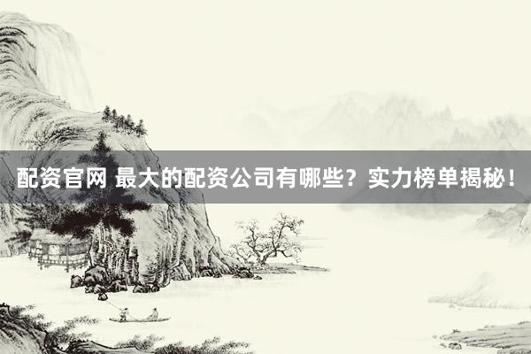 配资官网 最大的配资公司有哪些？实力榜单揭秘！