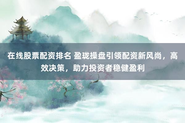 在线股票配资排名 盈珑操盘引领配资新风尚，高效决策，助力投资者稳健盈利