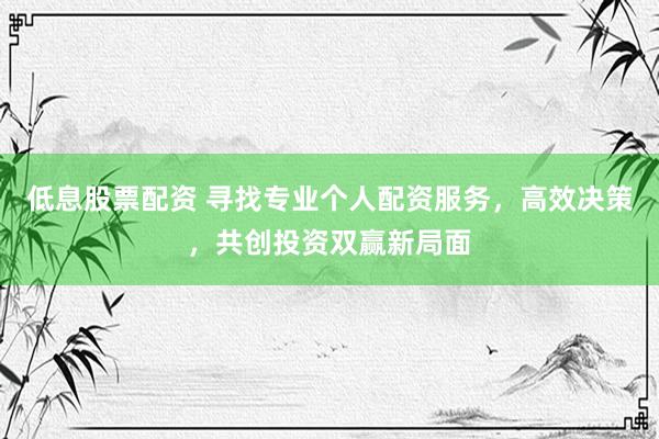 低息股票配资 寻找专业个人配资服务，高效决策，共创投资双赢新局面