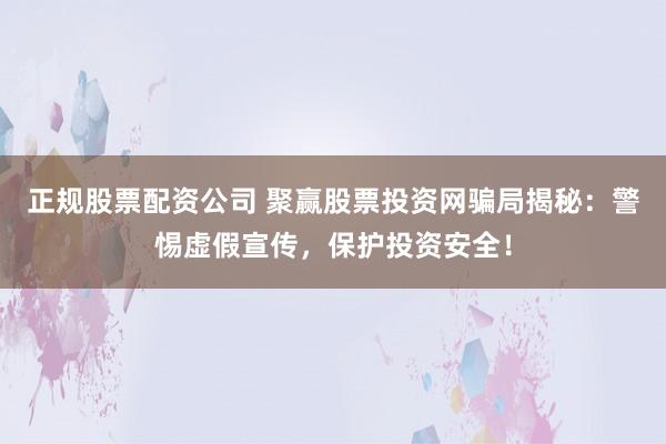 正规股票配资公司 聚赢股票投资网骗局揭秘:警惕虚假宣传,保护投资安全!