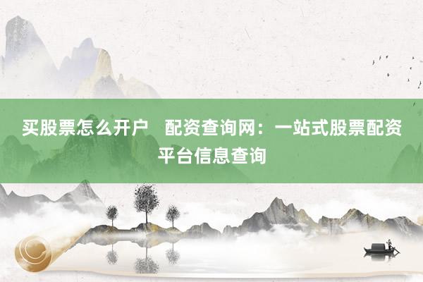 买股票怎么开户   配资查询网：一站式股票配资平台信息查询
