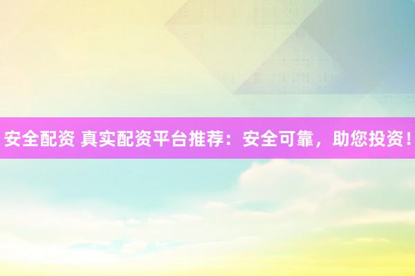 安全配资 真实配资平台推荐:安全可靠,助您投资!