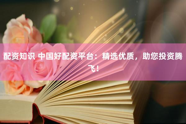 配资知识 中国好配资平台：精选优质，助您投资腾飞！