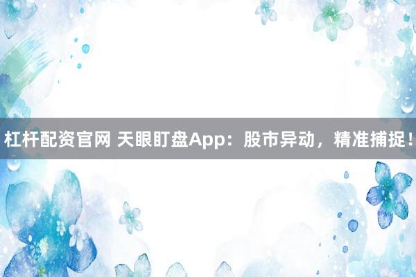 杠杆配资官网 天眼盯盘App：股市异动，精准捕捉！