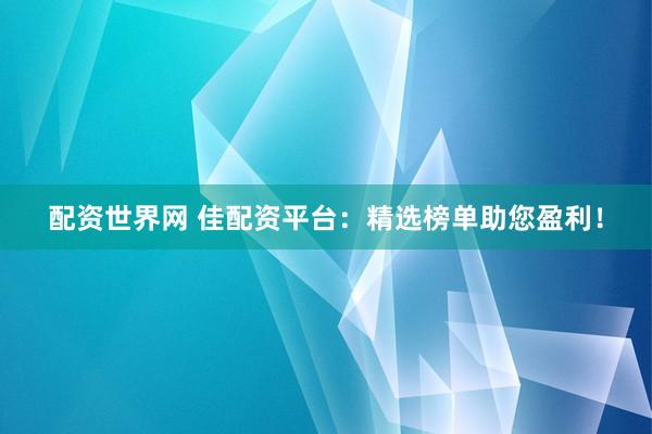 配资世界网 佳配资平台：精选榜单助您盈利！