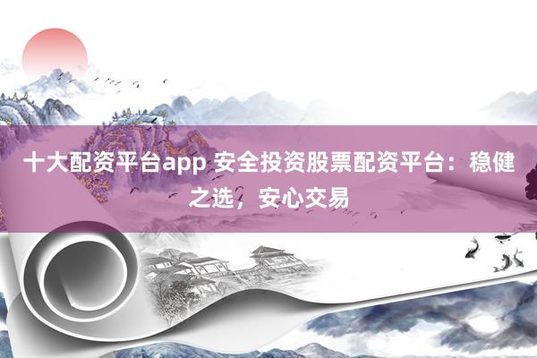 十大配资平台app 安全投资股票配资平台:稳健之选,安心交易
