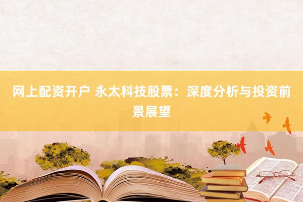 网上配资开户 永太科技股票：深度分析与投资前景展望