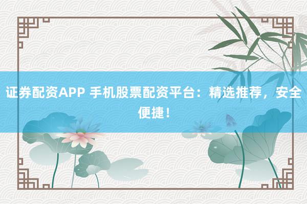 证券配资APP 手机股票配资平台：精选推荐，安全便捷！
