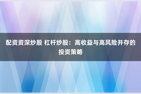 配资资深炒股 杠杆炒股：高收益与高风险并存的投资策略
