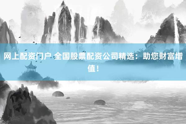 网上配资门户 全国股票配资公司精选：助您财富增值！