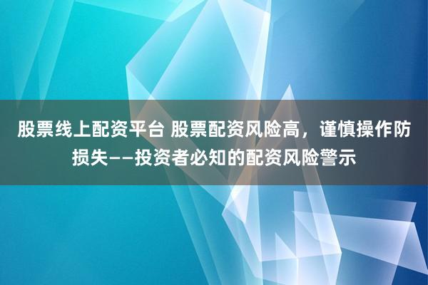 股票线上配资平台 股票配资风险高,谨慎操作防损失——投资者必知的配资风险警示