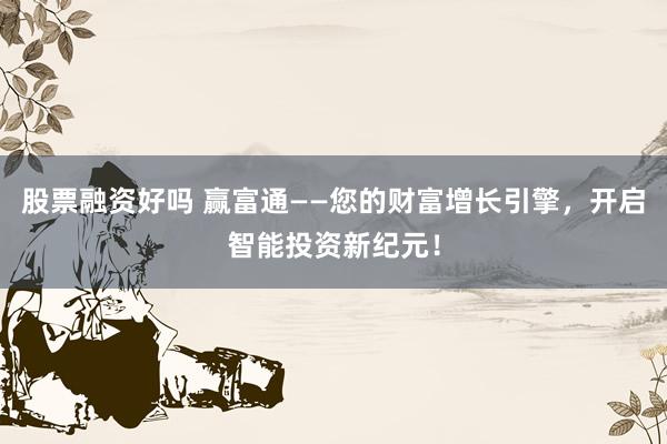 股票融资好吗 赢富通——您的财富增长引擎，开启智能投资新纪元！