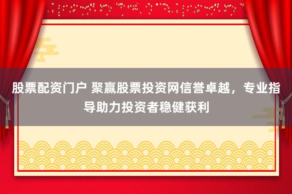股票配资门户 聚赢股票投资网信誉卓越，专业指导助力投资者稳健获利