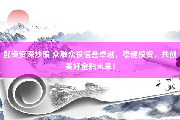 配资资深炒股 众融众投信誉卓越,稳健投资,共创美好金融未来!