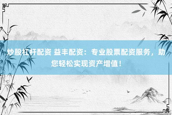 炒股杠杆配资 益丰配资：专业股票配资服务，助您轻松实现资产增值！