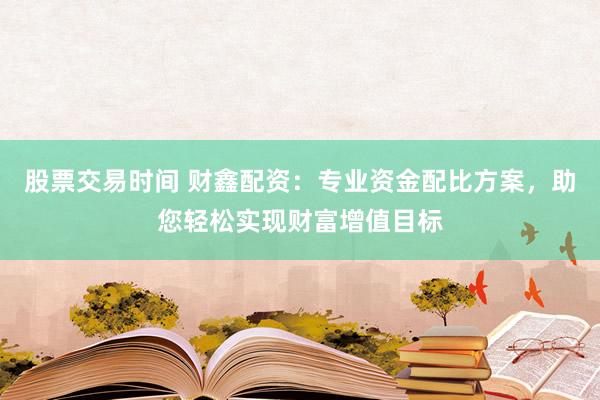 股票交易时间 财鑫配资：专业资金配比方案，助您轻松实现财富增值目标