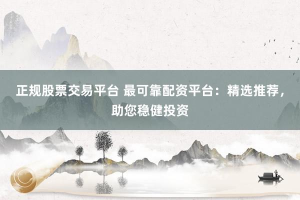 正规股票交易平台 最可靠配资平台：精选推荐，助您稳健投资