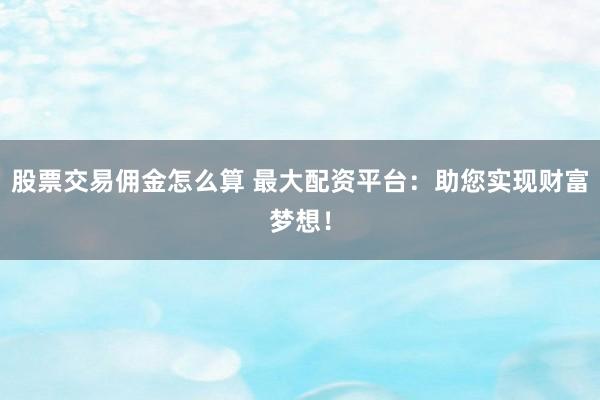 股票交易佣金怎么算 最大配资平台：助您实现财富梦想！
