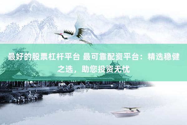 最好的股票杠杆平台 最可靠配资平台：精选稳健之选，助您投资无忧