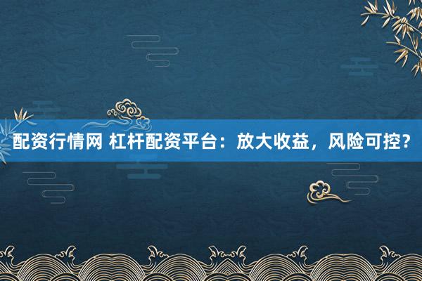 配资行情网 杠杆配资平台：放大收益，风险可控？