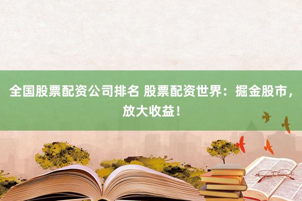 全国股票配资公司排名 股票配资世界：掘金股市，放大收益！