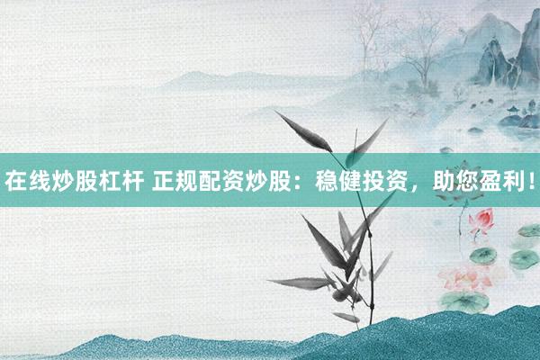 在线炒股杠杆 正规配资炒股：稳健投资，助您盈利！