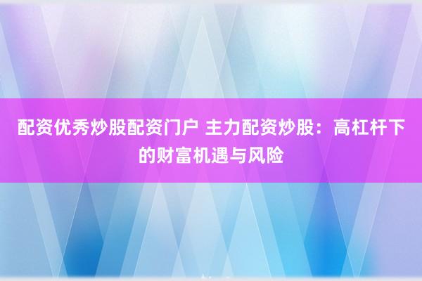 配资优秀炒股配资门户 主力配资炒股：高杠杆下的财富机遇与风险