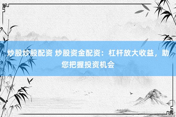 炒股炒股配资 炒股资金配资：杠杆放大收益，助您把握投资机会