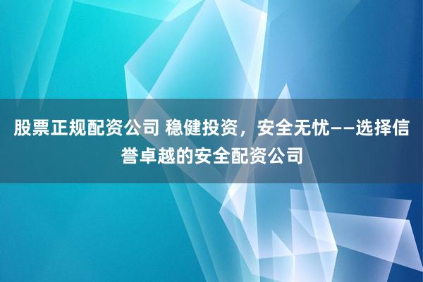 股票正规配资公司 稳健投资,安全无忧——选择信誉卓越的安全配资公司