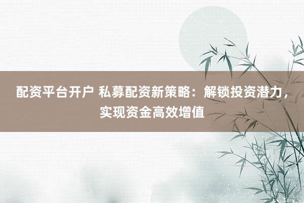 配资平台开户 私募配资新策略:解锁投资潜力,实现资金高效增值