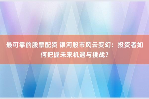 最可靠的股票配资 银河股市风云变幻:投资者如何把握未来机遇与挑战?