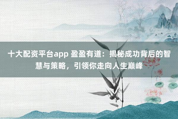 十大配资平台app 盈盈有道:揭秘成功背后的智慧与策略,引领你走向人生巅峰