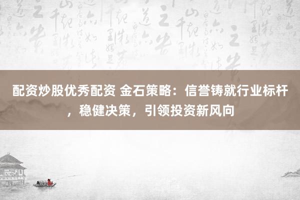 配资炒股优秀配资 金石策略:信誉铸就行业标杆,稳健决策,引领投资新风向